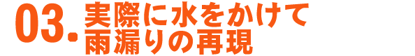 03.実際に水をかけて雨漏りの再現