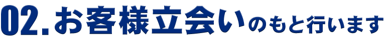 02.お客様立ち会いのもと行います